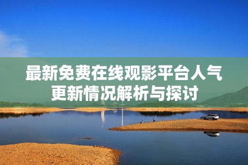 最新免费在线观影平台人气更新情况解析与探讨