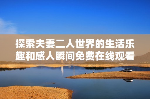 探索夫妻二人世界的生活乐趣和感人瞬间免费在线观看