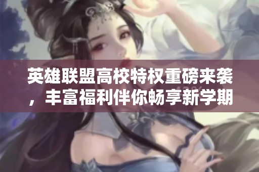 英雄联盟高校特权重磅来袭，丰富福利伴你畅享新学期！