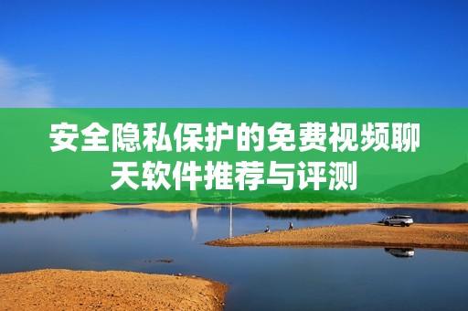 安全隐私保护的免费视频聊天软件推荐与评测