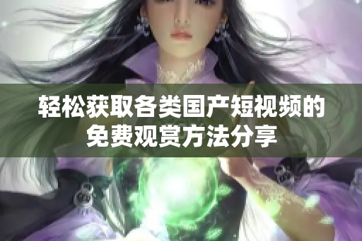 轻松获取各类国产短视频的免费观赏方法分享