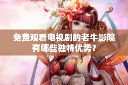 免费观看电视剧的老牛影院有哪些独特优势？
