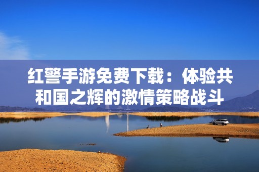 红警手游免费下载：体验共和国之辉的激情策略战斗