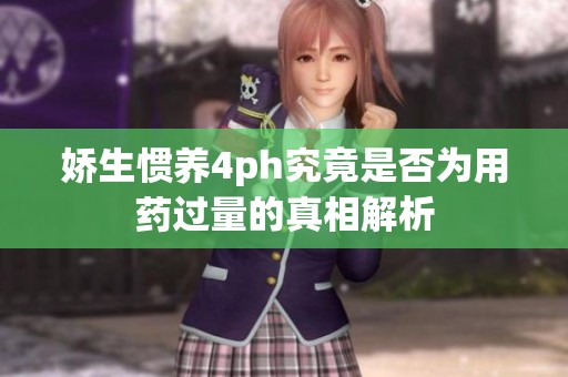娇生惯养4ph究竟是否为用药过量的真相解析