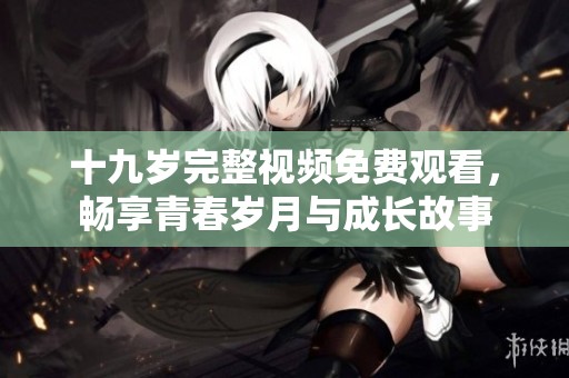 十九岁完整视频免费观看，畅享青春岁月与成长故事