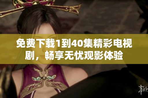 免费下载1到40集精彩电视剧，畅享无忧观影体验