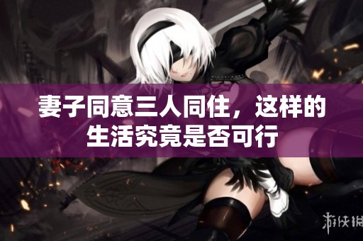 妻子同意三人同住，这样的生活究竟是否可行