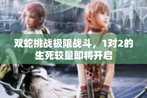 双蛇挑战极限战斗，1对2的生死较量即将开启