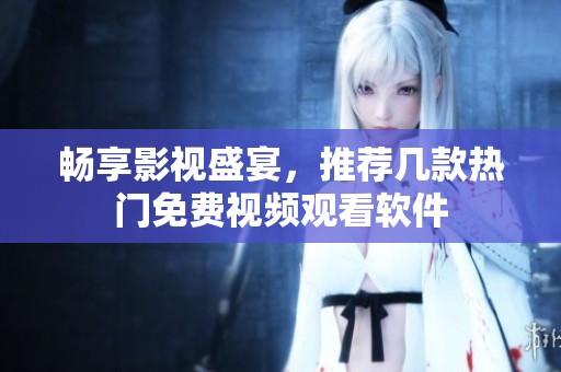 畅享影视盛宴，推荐几款热门免费视频观看软件