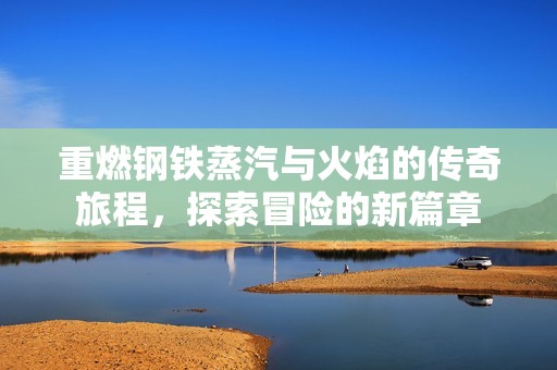 重燃钢铁蒸汽与火焰的传奇旅程，探索冒险的新篇章