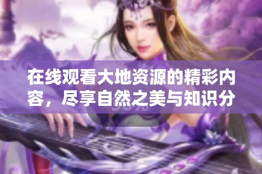 在线观看大地资源的精彩内容，尽享自然之美与知识分享