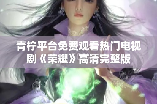 青柠平台免费观看热门电视剧《荣耀》高清完整版