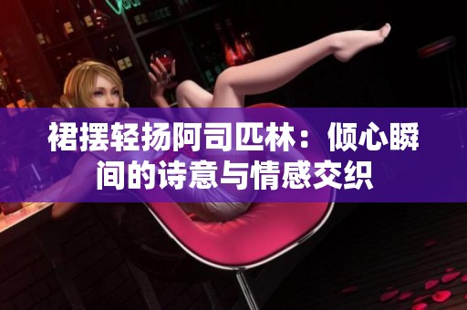 裙摆轻扬阿司匹林：倾心瞬间的诗意与情感交织