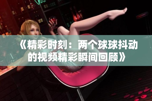 《精彩时刻：两个球球抖动的视频精彩瞬间回顾》