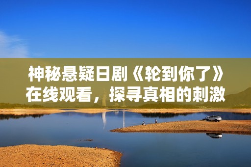 神秘悬疑日剧《轮到你了》在线观看，探寻真相的刺激旅程