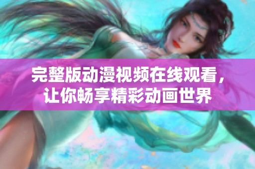 完整版动漫视频在线观看，让你畅享精彩动画世界