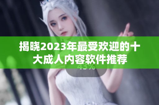 揭晓2023年最受欢迎的十大成人内容软件推荐