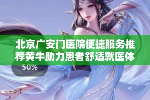 北京广安门医院便捷服务推荐黄牛助力患者舒适就医体验
