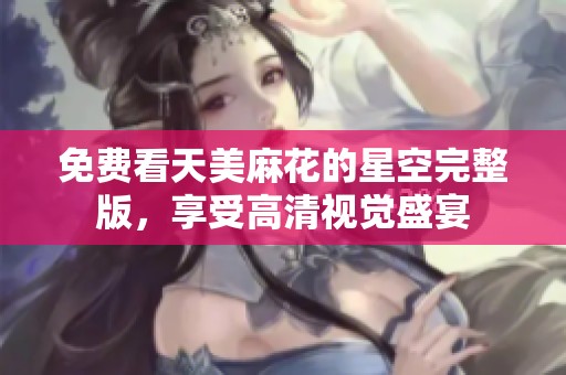 免费看天美麻花的星空完整版，享受高清视觉盛宴