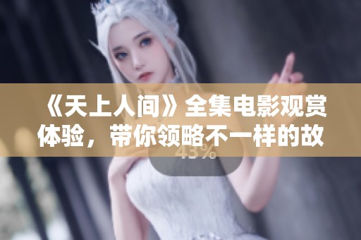 《天上人间》全集电影观赏体验，带你领略不一样的故事魅力