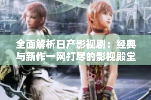 全面解析日产影视剧：经典与新作一网打尽的影视殿堂