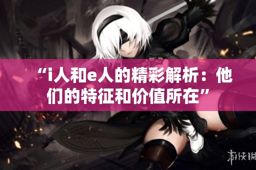 “i人和e人的精彩解析：他们的特征和价值所在”