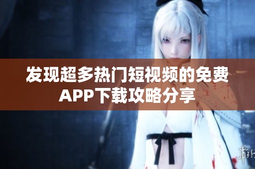 发现超多热门短视频的免费APP下载攻略分享