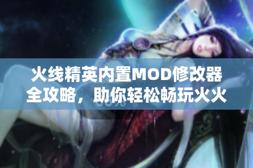 火线精英内置MOD修改器全攻略，助你轻松畅玩火火兄弟连
