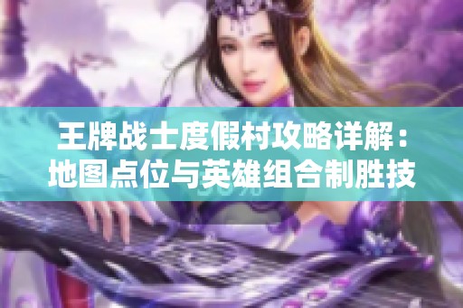 王牌战士度假村攻略详解：地图点位与英雄组合制胜技巧分享