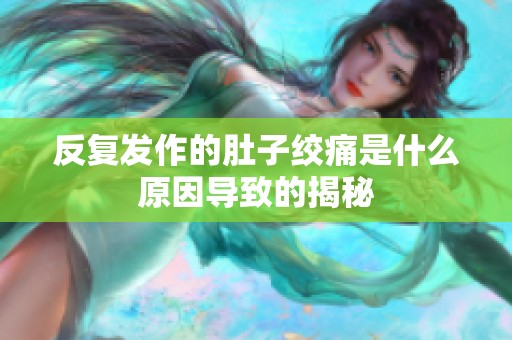 反复发作的肚子绞痛是什么原因导致的揭秘