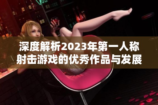深度解析2023年第一人称射击游戏的优秀作品与发展趋势