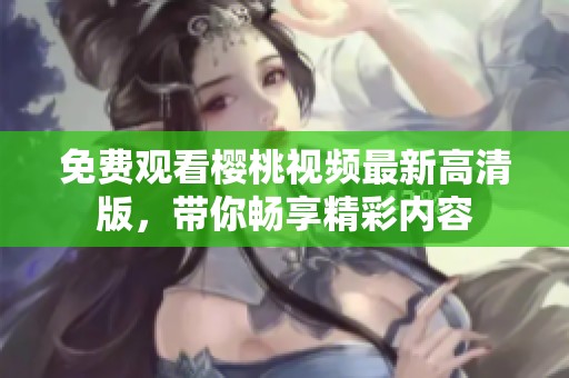 免费观看樱桃视频最新高清版，带你畅享精彩内容