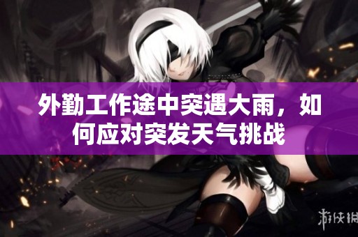 外勤工作途中突遇大雨，如何应对突发天气挑战