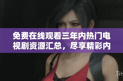 免费在线观看三年内热门电视剧资源汇总，尽享精彩内容