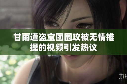 甘雨遭盗宝团围攻被无情推搡的视频引发热议