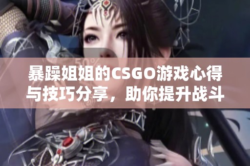 暴躁姐姐的CSGO游戏心得与技巧分享，助你提升战斗水平