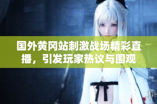 国外黄冈站刺激战场精彩直播，引发玩家热议与围观