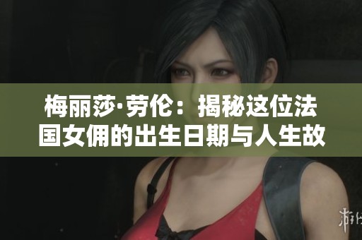 梅丽莎·劳伦：揭秘这位法国女佣的出生日期与人生故事
