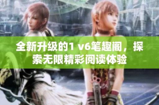 全新升级的1 v6笔趣阁，探索无限精彩阅读体验