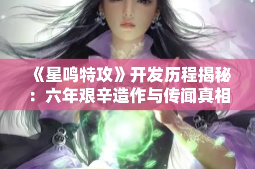 《星鸣特攻》开发历程揭秘：六年艰辛造作与传闻真相