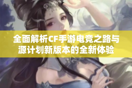 全面解析CF手游电竞之路与源计划新版本的全新体验