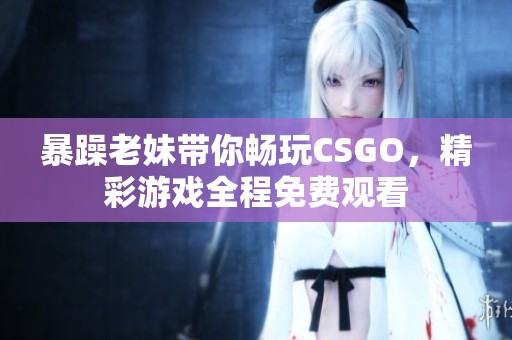 暴躁老妹带你畅玩CSGO，精彩游戏全程免费观看