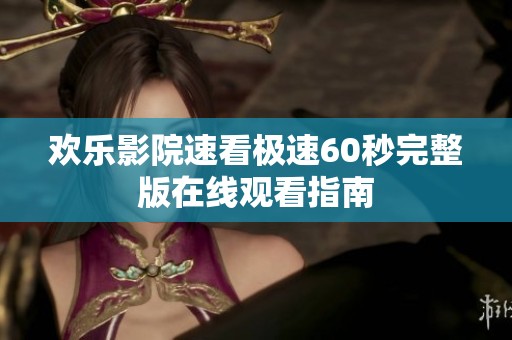 欢乐影院速看极速60秒完整版在线观看指南