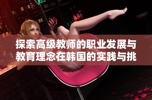 探索高级教师的职业发展与教育理念在韩国的实践与挑战