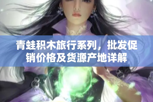 青蛙积木旅行系列，批发促销价格及货源产地详解