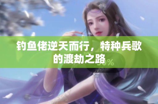 钓鱼佬逆天而行，特种兵歌的渡劫之路