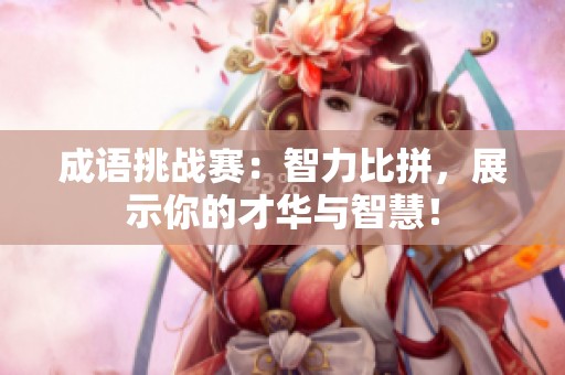 成语挑战赛：智力比拼，展示你的才华与智慧！