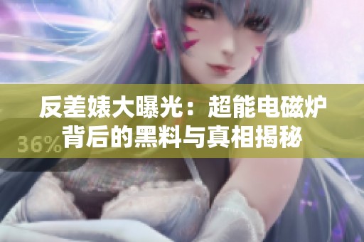 反差婊大曝光：超能电磁炉背后的黑料与真相揭秘