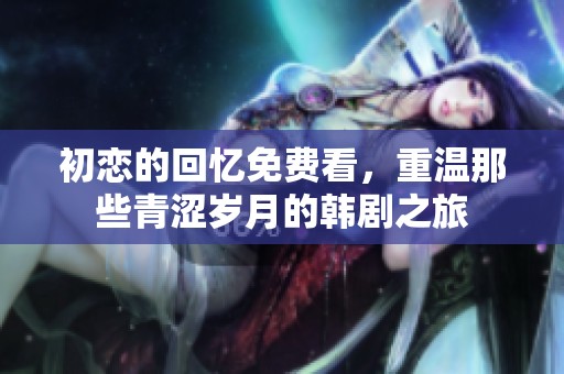 初恋的回忆免费看，重温那些青涩岁月的韩剧之旅