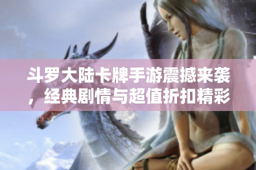 斗罗大陆卡牌手游震撼来袭，经典剧情与超值折扣精彩不断！